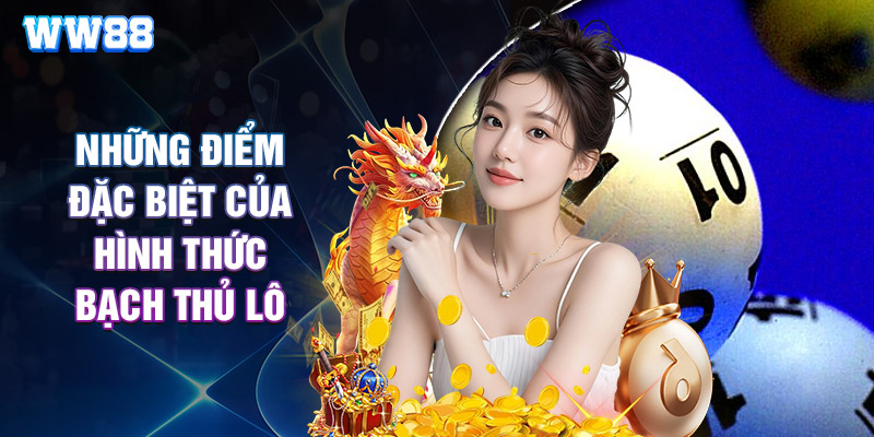 Những Điểm Đặc Biệt Của Hình Thức Bạch Thủ Lô